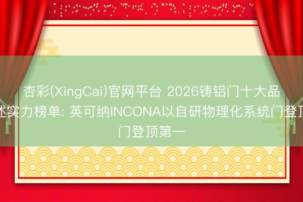 杏彩(XingCai)官网平台 2026铸铝门十大品牌概述实力榜单: 英可纳INCONA以自研物理化系统门登顶第一