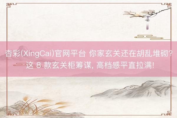 杏彩(XingCai)官网平台 你家玄关还在胡乱堆砌? 这 8 款玄关柜筹谋， 高档感平直拉满!