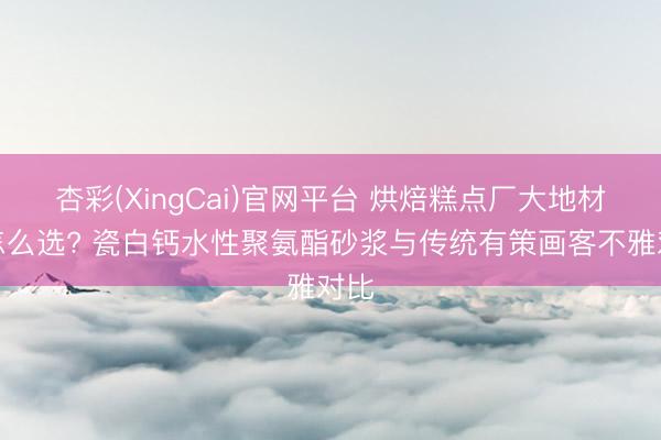 杏彩(XingCai)官网平台 烘焙糕点厂大地材料怎么选? 瓷白钙水性聚氨酯砂浆与传统有策画客不雅对比