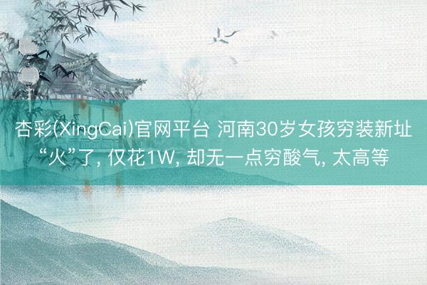 杏彩(XingCai)官网平台 河南30岁女孩穷装新址“火”了， 仅花1W， 却无一点穷酸气， 太高等