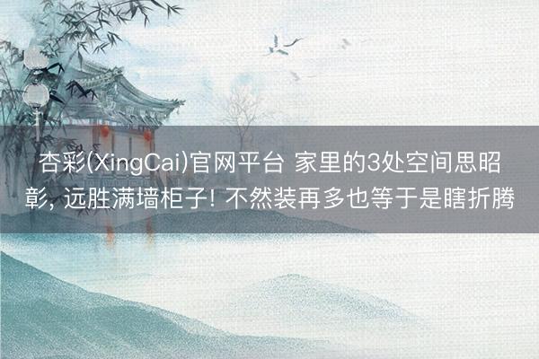 杏彩(XingCai)官网平台 家里的3处空间思昭彰， 远胜满墙柜子! 不然装再多也等于是瞎折腾