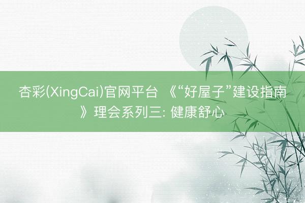 杏彩(XingCai)官网平台 《“好屋子”建设指南》理会系列三: 健康舒心