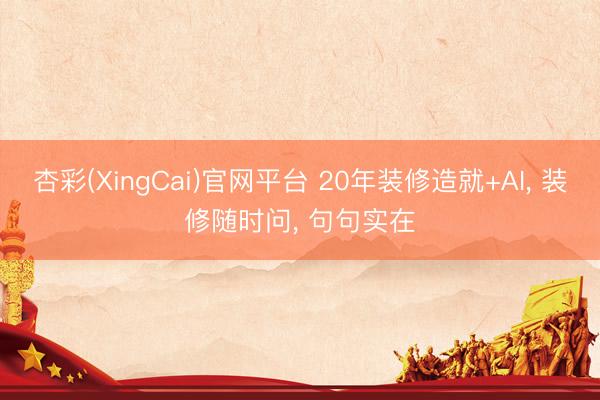 杏彩(XingCai)官网平台 20年装修造就+AI， 装修随时问， 句句实在