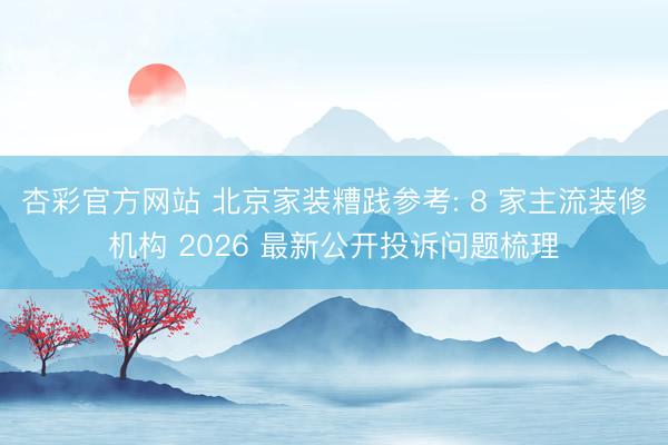 杏彩官方网站 北京家装糟践参考: 8 家主流装修机构 2026 最新公开投诉问题梳理