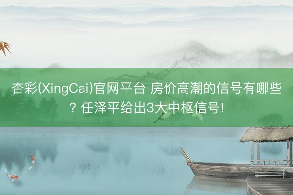 杏彩(XingCai)官网平台 房价高潮的信号有哪些? 任泽平给出3大中枢信号!