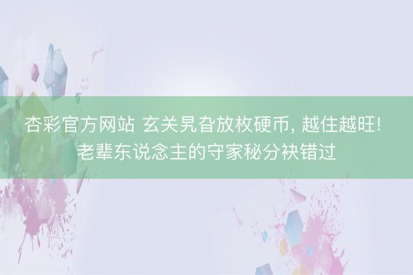 杏彩官方网站 玄关旯旮放枚硬币， 越住越旺! 老辈东说念主的守家秘分袂错过