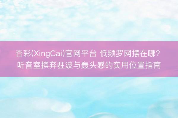 杏彩(XingCai)官网平台 低频罗网摆在哪? 听音室摈弃驻波与轰头感的实用位置指南