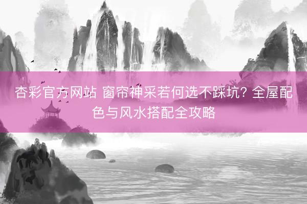 杏彩官方网站 窗帘神采若何选不踩坑? 全屋配色与风水搭配全攻略