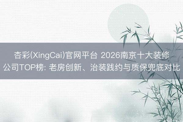 杏彩(XingCai)官网平台 2026南京十大装修公司TOP榜: 老房创新、治装践约与质保兜底对比