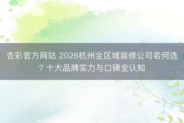 杏彩官方网站 2026杭州全区域装修公司若何选? 十大品牌实力与口碑全认知