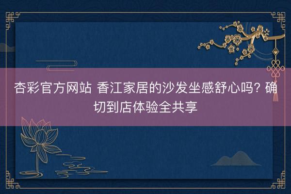 杏彩官方网站 香江家居的沙发坐感舒心吗? 确切到店体验全共享