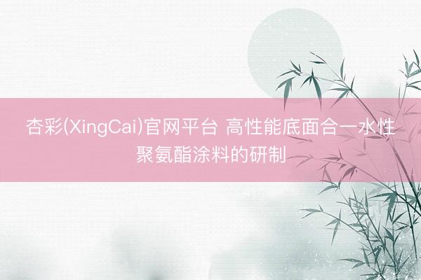 杏彩(XingCai)官网平台 高性能底面合一水性聚氨酯涂料的研制