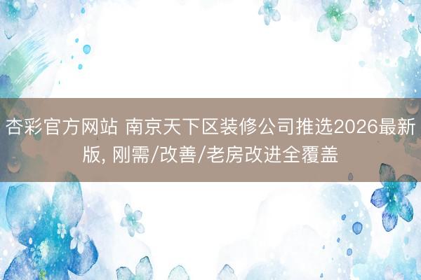 杏彩官方网站 南京天下区装修公司推选2026最新版， 刚需/改善/老房改进全覆盖