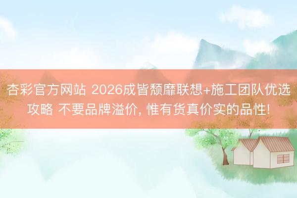 杏彩官方网站 2026成皆颓靡联想+施工团队优选攻略 不要品牌溢价， 惟有货真价实的品性!