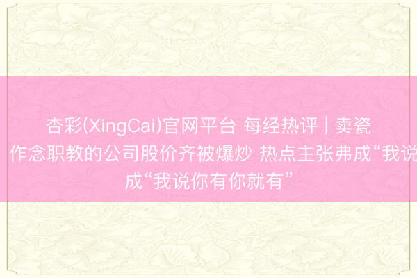 杏彩(XingCai)官网平台 每经热评 | 卖瓷砖、搞装修、作念职教的公司股价齐被爆炒 热点主张弗成“我说你有你就有”