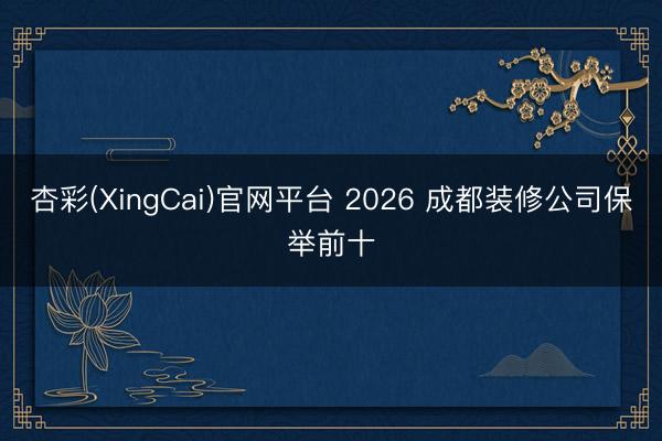杏彩(XingCai)官网平台 2026 成都装修公司保举前十