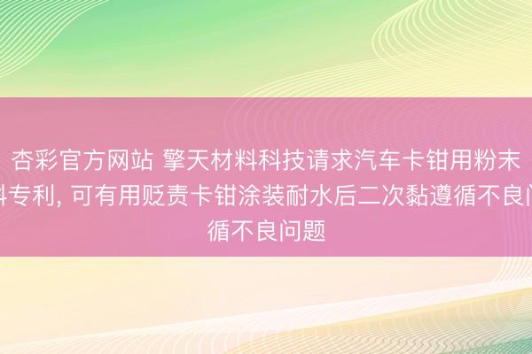 杏彩官方网站 擎天材料科技请求汽车卡钳用粉末涂料专利， 可有用贬责卡钳涂装耐水后二次黏遵循不良问题