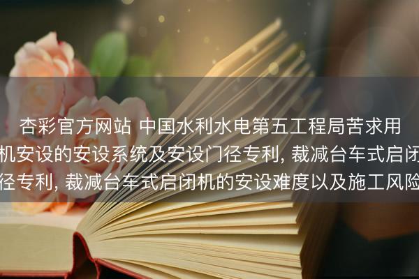 杏彩官方网站 中国水利水电第五工程局苦求用于洞室内台车式启闭机安设的安设系统及安设门径专利， 裁减台车式启闭机的安设难度以及施工风险