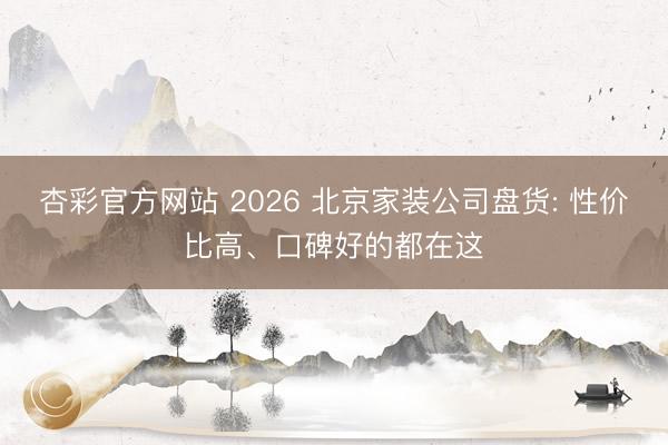 杏彩官方网站 2026 北京家装公司盘货: 性价比高、口碑好的都在这