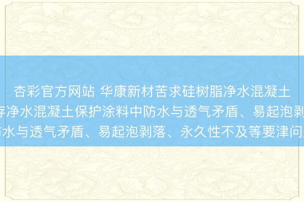 杏彩官方网站 华康新材苦求硅树脂净水混凝土涂料专利， 惩处了现存净水混凝土保护涂料中防水与透气矛盾、易起泡剥落、永久性不及等要津问题
