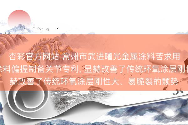 杏彩官方网站 常州市武进曙光金属涂料苦求用于金属驻扎的防腐涂料偏握制备关节专利， 显赫改善了传统环氧涂层刚性大、易脆裂的颓势