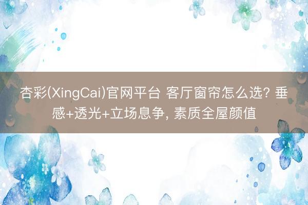 杏彩(XingCai)官网平台 客厅窗帘怎么选? 垂感+透光+立场息争， 素质全屋颜值