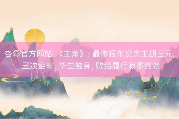 杏彩官方网站 《主角》: 最惨狠东说念主胡三元， 三次坐牢， 毕生独身， 败给履行寂寥终老