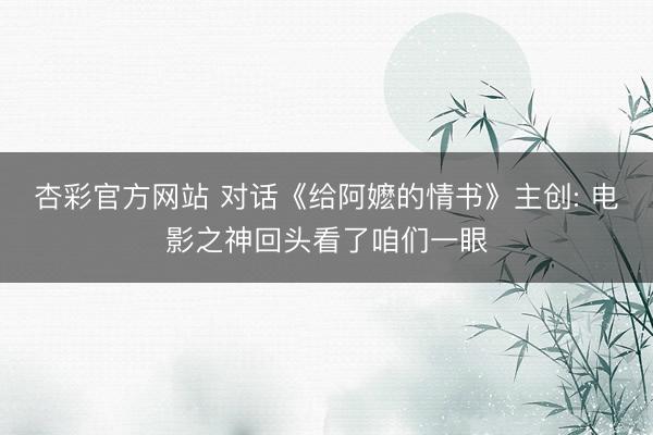 杏彩官方网站 对话《给阿嬷的情书》主创: 电影之神回头看了咱们一眼