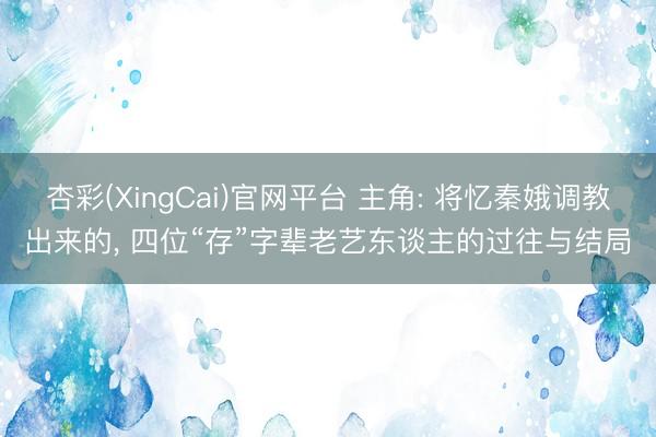 杏彩(XingCai)官网平台 主角: 将忆秦娥调教出来的， 四位“存”字辈老艺东谈主的过往与结局