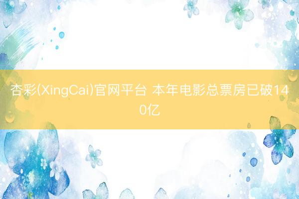 杏彩(XingCai)官网平台 本年电影总票房已破140亿