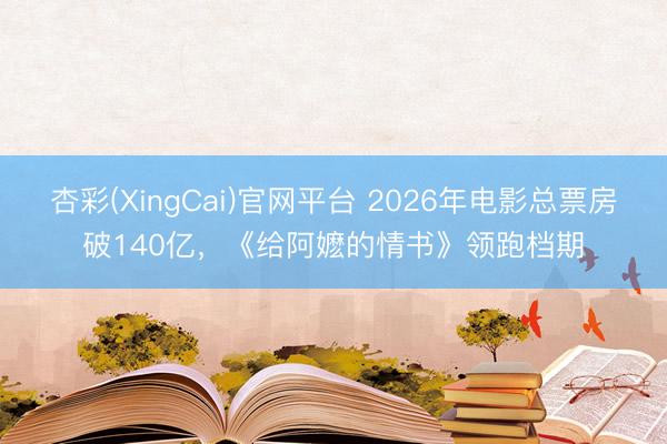 杏彩(XingCai)官网平台 2026年电影总票房破140亿，《给阿嬷的情书》领跑档期