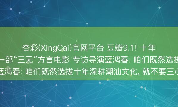 杏彩(XingCai)官网平台 豆瓣9.1! 十年最高分国产剧情片， 竟是一部“三无”方言电影 专访导演蓝鸿春: 咱们既然选拔十年深耕潮汕文化， 就不要三心二意