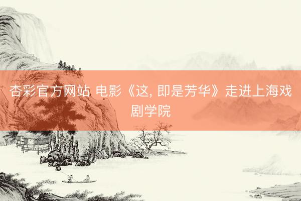 杏彩官方网站 电影《这， 即是芳华》走进上海戏剧学院