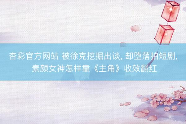 杏彩官方网站 被徐克挖掘出谈， 却堕落拍短剧， 素颜女神怎样靠《主角》收效翻红