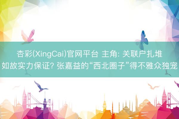 杏彩(XingCai)官网平台 主角: 关联户扎堆如故实力保证? 张嘉益的“西北圈子”得不雅众独宠