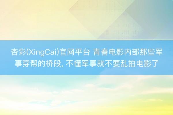 杏彩(XingCai)官网平台 青春电影内部那些军事穿帮的桥段， 不懂军事就不要乱拍电影了