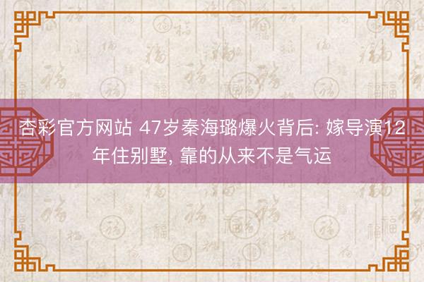 杏彩官方网站 47岁秦海璐爆火背后: 嫁导演12年住别墅, 靠的从来不是气运