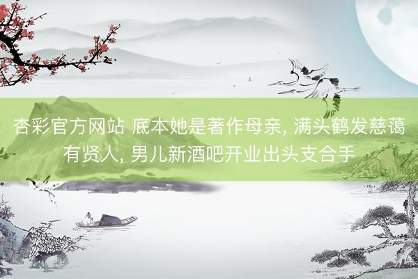 杏彩官方网站 底本她是著作母亲， 满头鹤发慈蔼有贤人， 男儿新酒吧开业出头支合手
