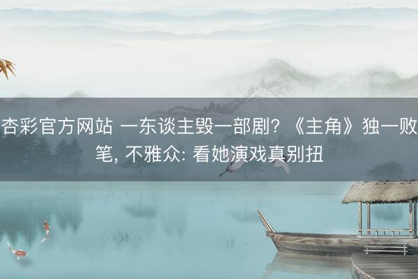 杏彩官方网站 一东谈主毁一部剧? 《主角》独一败笔， 不雅众: 看她演戏真别扭