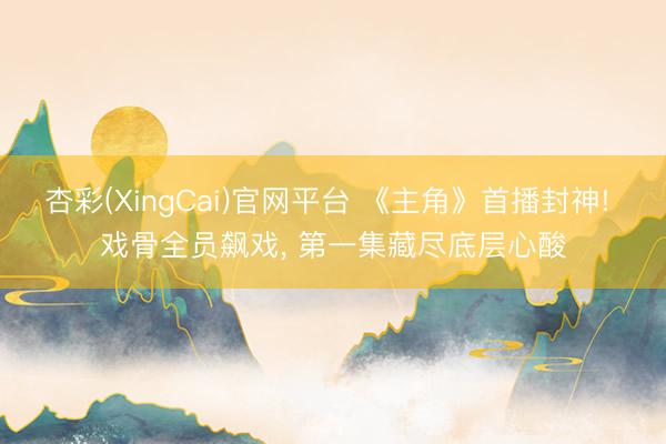 杏彩(XingCai)官网平台 《主角》首播封神! 戏骨全员飙戏， 第一集藏尽底层心酸