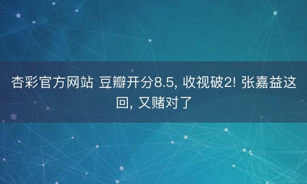 杏彩官方网站 豆瓣开分8.5, 收视破2! 张嘉益这回, 又赌对了