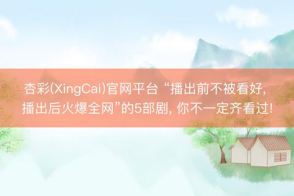 杏彩(XingCai)官网平台 “播出前不被看好， 播出后火爆全网”的5部剧， 你不一定齐看过!