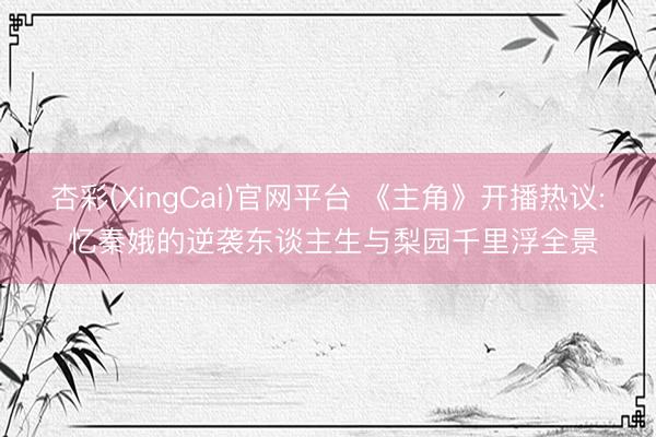 杏彩(XingCai)官网平台 《主角》开播热议: 忆秦娥的逆袭东谈主生与梨园千里浮全景