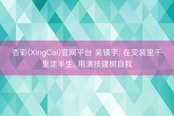 杏彩(XingCai)官网平台 吴镇宇: 在变装里千里淀半生， 用演技建树自我