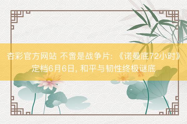 杏彩官方网站 不啻是战争片: 《诺曼底72小时》定档6月6日， 和平与韧性终极谜底