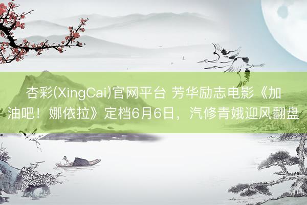 杏彩(XingCai)官网平台 芳华励志电影《加油吧！娜依拉》定档6月6日，汽修青娥迎风翻盘
