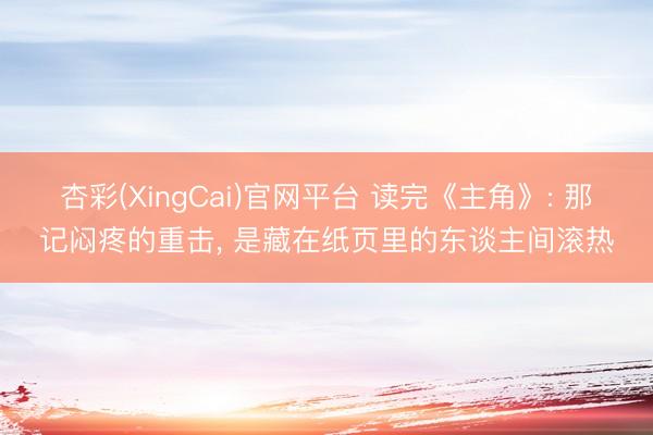 杏彩(XingCai)官网平台 读完《主角》: 那记闷疼的重击， 是藏在纸页里的东谈主间滚热
