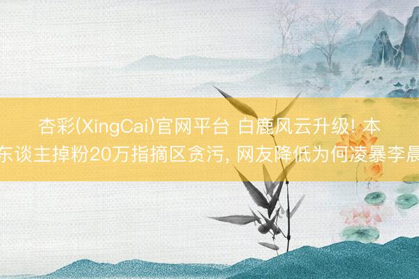 杏彩(XingCai)官网平台 白鹿风云升级! 本东谈主掉粉20万指摘区贪污， 网友降低为何凌暴李晨