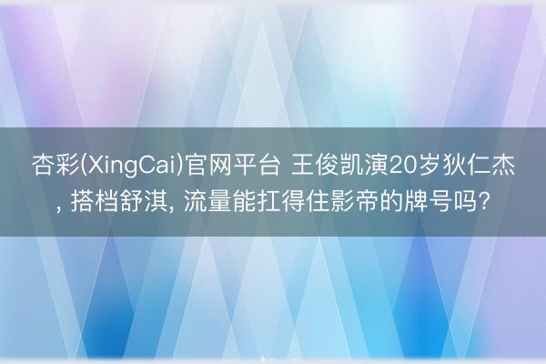 杏彩(XingCai)官网平台 王俊凯演20岁狄仁杰， 搭档舒淇， 流量能扛得住影帝的牌号吗?