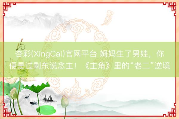 杏彩(XingCai)官网平台 姆妈生了男娃，你便是过剩东说念主！《主角》里的“老二”逆境